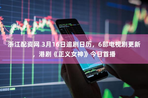 浙江配资网 3月16日追剧日历，6部电视剧更新，港剧《正义女神》今日首播