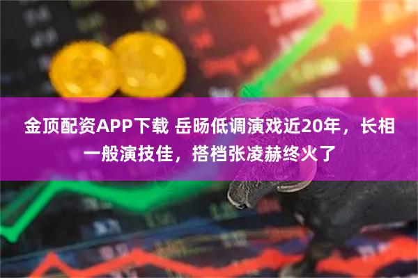 金顶配资APP下载 岳旸低调演戏近20年，长相一般演技佳，搭档张凌赫终火了
