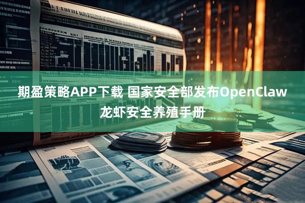 期盈策略APP下载 国家安全部发布OpenClaw龙虾安全养殖手册
