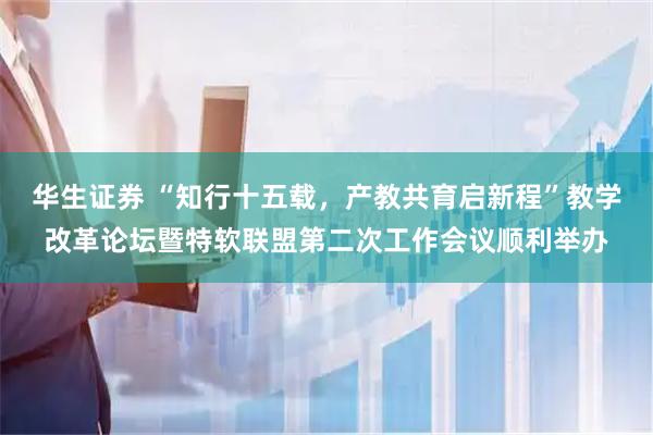 华生证券 “知行十五载，产教共育启新程”教学改革论坛暨特软联盟第二次工作会议顺利举办