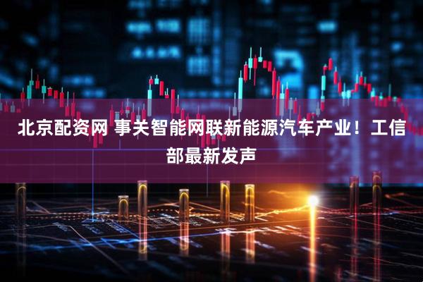 北京配资网 事关智能网联新能源汽车产业！工信部最新发声