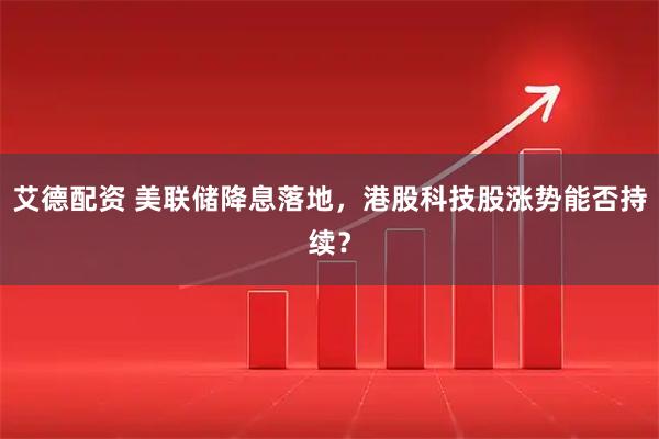 艾德配资 美联储降息落地，港股科技股涨势能否持续？