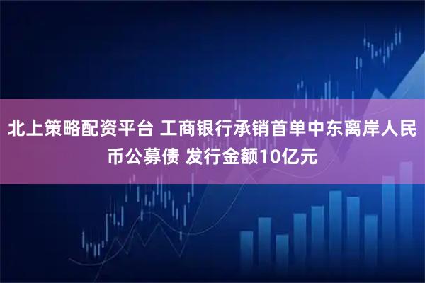北上策略配资平台 工商银行承销首单中东离岸人民币公募债 发行金额10亿元