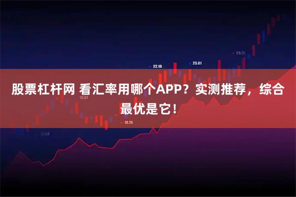 股票杠杆网 看汇率用哪个APP？实测推荐，综合最优是它！