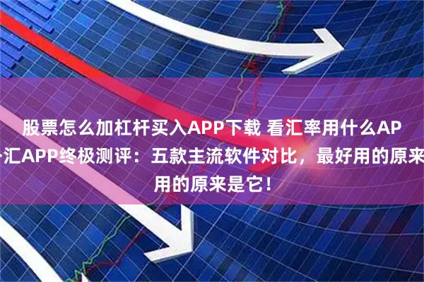 股票怎么加杠杆买入APP下载 看汇率用什么APP？外汇APP终极测评：五款主流软件对比，最好用的原来是它！