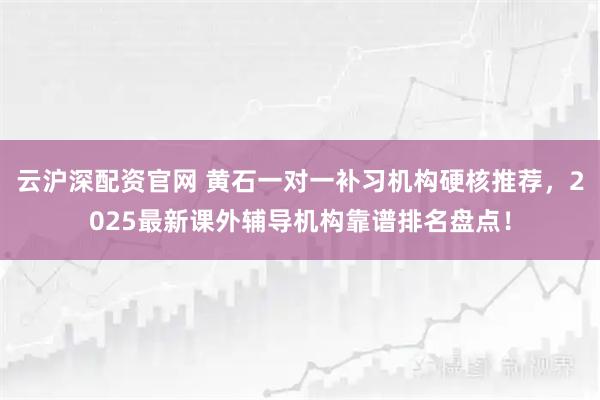 云沪深配资官网 黄石一对一补习机构硬核推荐,2025最新课外辅导机构靠谱排名盘点!
