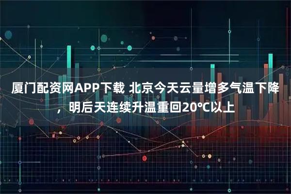 厦门配资网APP下载 北京今天云量增多气温下降,明后天连续升温重回20℃以上
