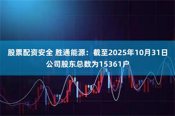 股票配资安全 胜通能源：截至2025年10月31日公司股东总数为15361户