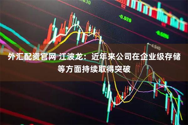 外汇配资官网 江波龙：近年来公司在企业级存储等方面持续取得突破