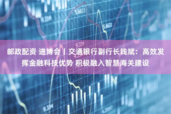 邮政配资 进博会丨交通银行副行长钱斌：高效发挥金融科技优势 积极融入智慧海关建设