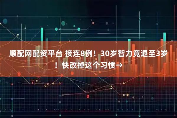 顺配网配资平台 接连8例!30岁智力竟退至3岁!快改掉这个习惯→