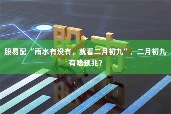 股易配 “雨水有没有，就看二月初九”，二月初九有啥预兆？