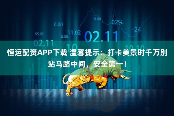 恒运配资APP下载 温馨提示：打卡美景时千万别站马路中间，安全第一！