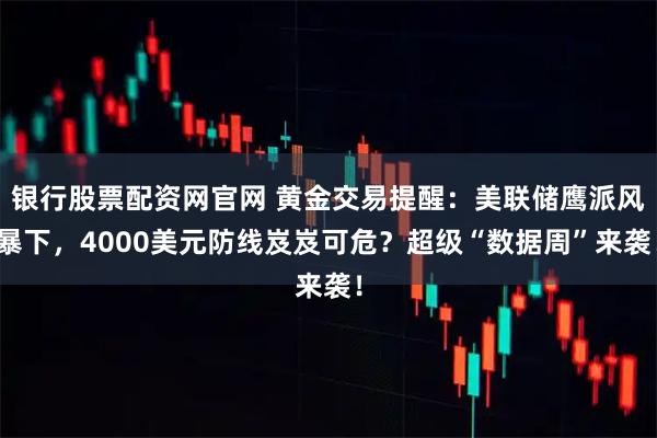 银行股票配资网官网 黄金交易提醒：美联储鹰派风暴下，4000美元防线岌岌可危？超级“数据周”来袭！