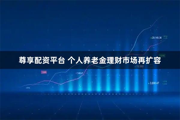 尊享配资平台 个人养老金理财市场再扩容