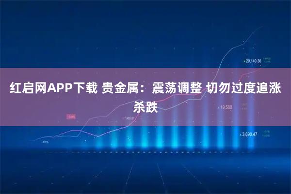 红启网APP下载 贵金属：震荡调整 切勿过度追涨杀跌