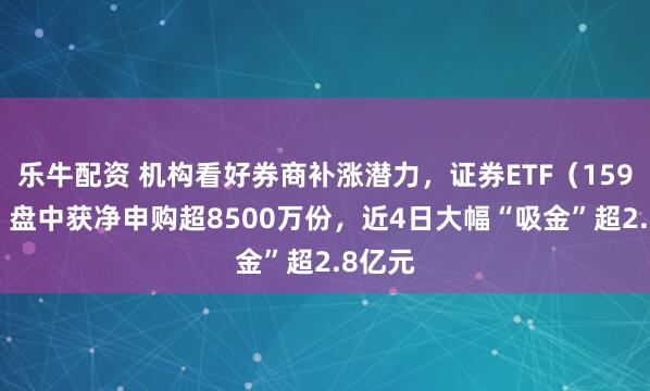 乐牛配资 机构看好券商补涨潜力,证券ETF(159841)盘中获净申购超8500万份,近4日大幅“吸金”超2.8亿元