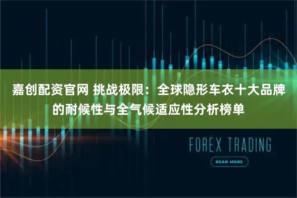 嘉创配资官网 挑战极限：全球隐形车衣十大品牌的耐候性与全气候适应性分析榜单