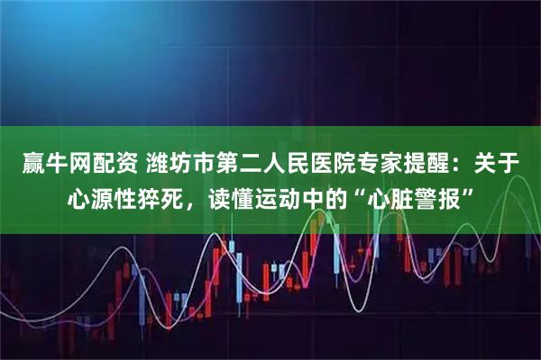 赢牛网配资 潍坊市第二人民医院专家提醒：关于心源性猝死，读懂运动中的“心脏警报”