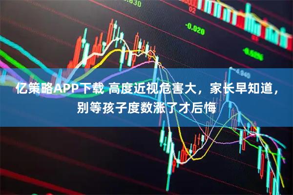 亿策略APP下载 高度近视危害大，家长早知道，别等孩子度数涨了才后悔