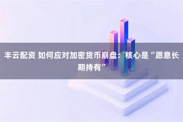 丰云配资 如何应对加密货币崩盘:核心是“愿意长期持有”