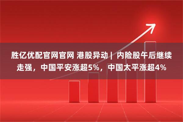 胜亿优配官网官网 港股异动 | 内险股午后继续走强,中国平安涨超5%,中国太平涨超4%