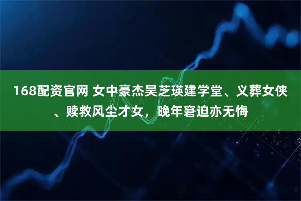 168配资官网 女中豪杰吴芝瑛建学堂、义葬女侠、赎救风尘才女,晚年窘迫亦无悔