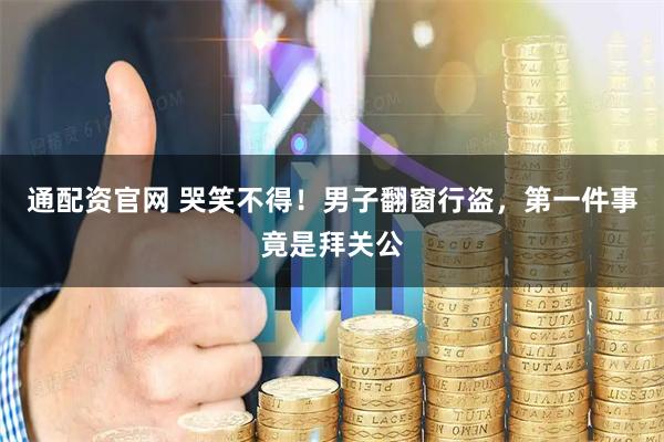 通配资官网 哭笑不得！男子翻窗行盗，第一件事竟是拜关公