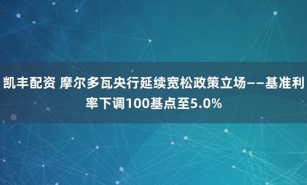 凯丰配资 摩尔多瓦央行延续宽松政策立场——基准利率下调100基点至5.0%