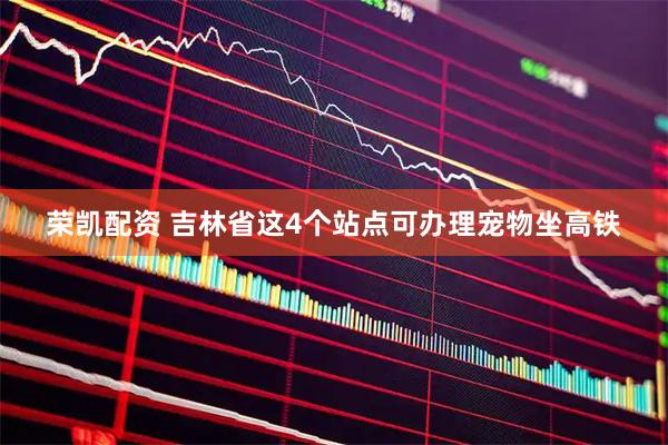荣凯配资 吉林省这4个站点可办理宠物坐高铁