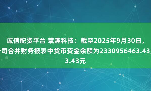 诚信配资平台 掌趣科技：截至2025年9月30日，公司合并财务报表中货币资金余额为2330956463.43元