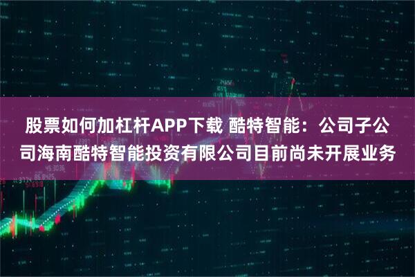 股票如何加杠杆APP下载 酷特智能：公司子公司海南酷特智能投资有限公司目前尚未开展业务
