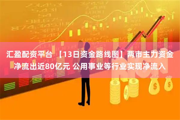汇盈配资平台 【13日资金路线图】两市主力资金净流出近80亿元 公用事业等行业实现净流入