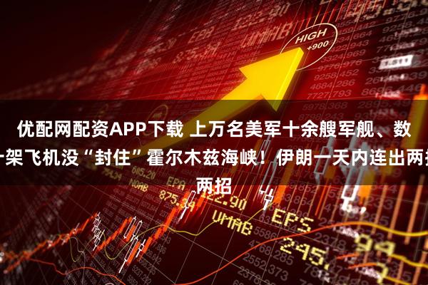 优配网配资APP下载 上万名美军十余艘军舰、数十架飞机没“封住”霍尔木兹海峡！伊朗一天内连出两招