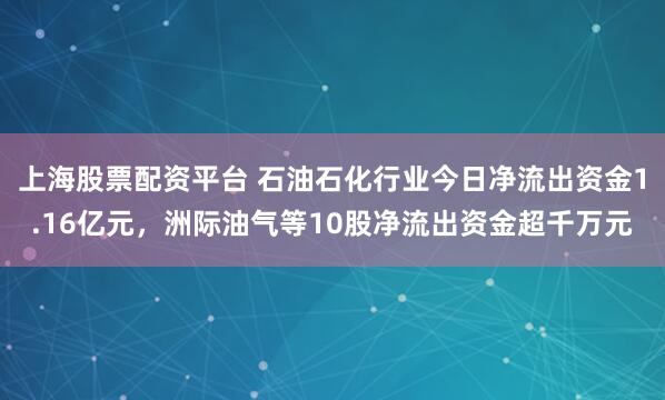 上海股票配资平台 石油石化行业今日净流出资金1.16亿元，洲际油气等10股净流出资金超千万元