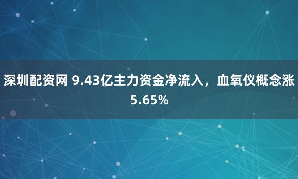 深圳配资网 9.43亿主力资金净流入，血氧仪概念涨5.65%