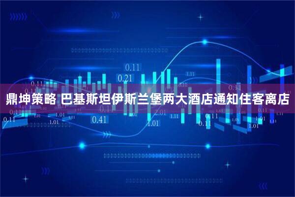 鼎坤策略 巴基斯坦伊斯兰堡两大酒店通知住客离店