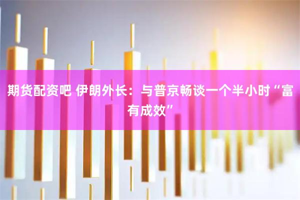 期货配资吧 伊朗外长：与普京畅谈一个半小时“富有成效”