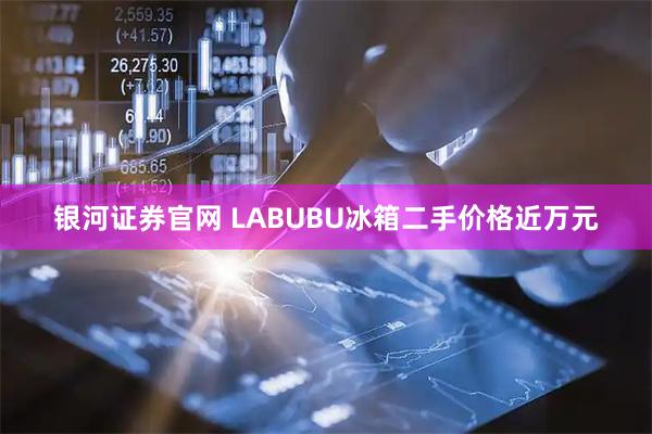 银河证券官网 LABUBU冰箱二手价格近万元