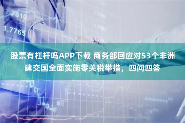 股票有杠杆吗APP下载 商务部回应对53个非洲建交国全面实施零关税举措，四问四答