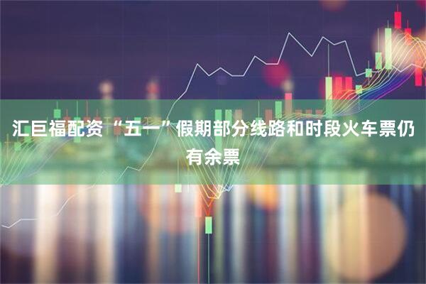 汇巨福配资 “五一”假期部分线路和时段火车票仍有余票