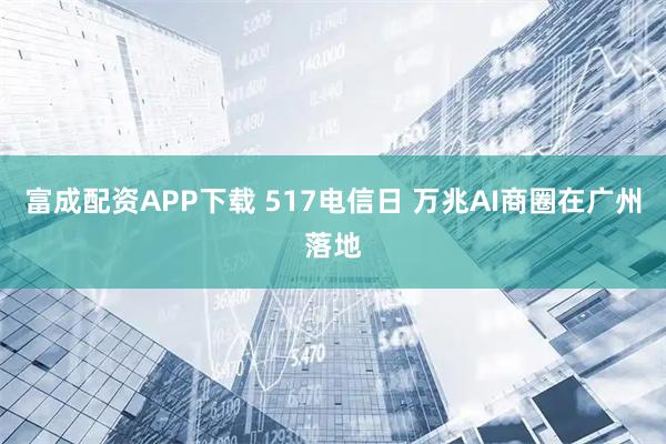 富成配资APP下载 517电信日 万兆AI商圈在广州落地