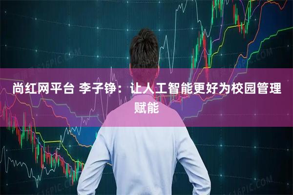 尚红网平台 李子铮：让人工智能更好为校园管理赋能