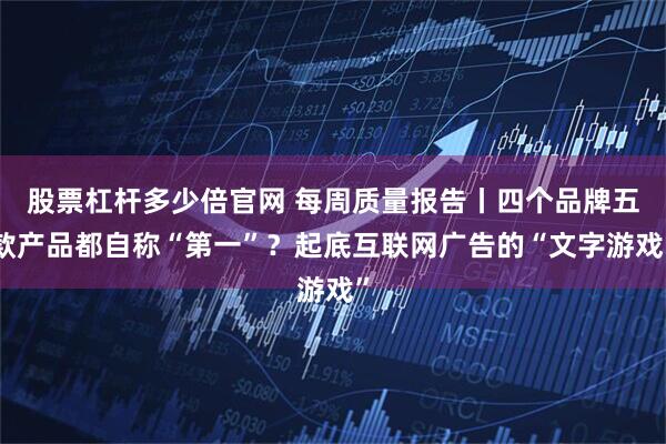 股票杠杆多少倍官网 每周质量报告丨四个品牌五款产品都自称“第一”？起底互联网广告的“文字游戏”