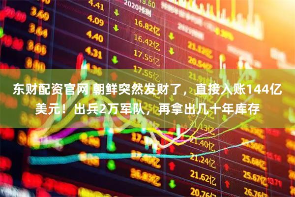 东财配资官网 朝鲜突然发财了,直接入账144亿美元!出兵2万军队,再拿出几十年库存