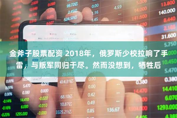 金斧子股票配资 2018年，俄罗斯少校拉响了手雷，与叛军同归于尽。然而没想到，牺牲后