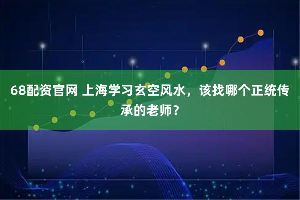 68配资官网 上海学习玄空风水，该找哪个正统传承的老师？