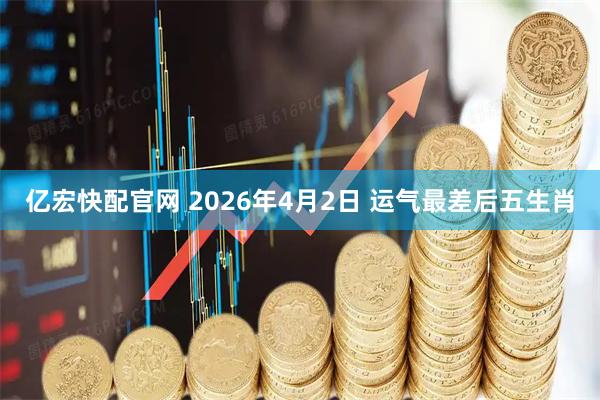 亿宏快配官网 2026年4月2日 运气最差后五生肖