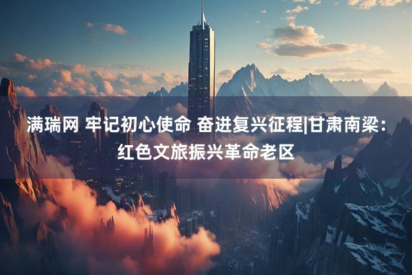 满瑞网 牢记初心使命 奋进复兴征程|甘肃南梁：红色文旅振兴革命老区