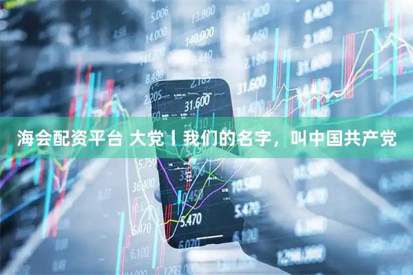 海会配资平台 大党丨我们的名字，叫中国共产党